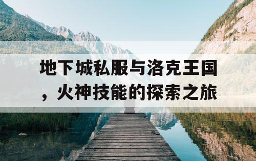 地下城私服与洛克王国，火神技能的探索之旅