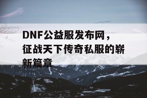 DNF公益服发布网，征战天下传奇私服的崭新篇章