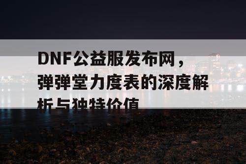 DNF公益服发布网，弹弹堂力度表的深度解析与独特价值