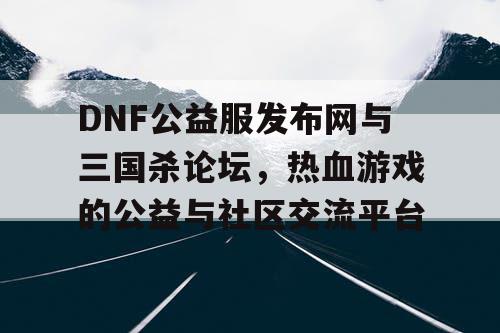 DNF公益服发布网与三国杀论坛，热血游戏的公益与社区交流平台