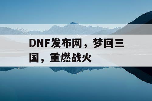 DNF发布网，梦回三国，重燃战火