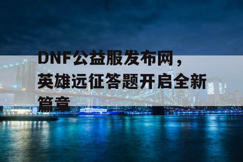 DNF公益服发布网，英雄远征答题开启全新篇章