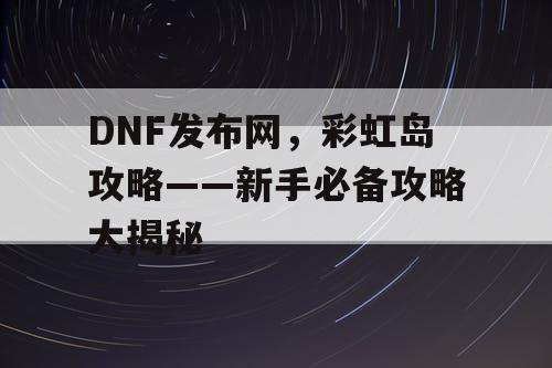 DNF发布网，彩虹岛攻略——新手必备攻略大揭秘