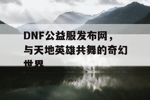 DNF公益服发布网，与天地英雄共舞的奇幻世界