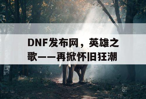 DNF发布网，英雄之歌——再掀怀旧狂潮