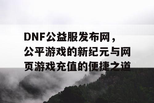 DNF公益服发布网，公平游戏的新纪元与网页游戏充值的便捷之道