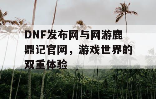 DNF发布网与网游鹿鼎记官网，游戏世界的双重体验