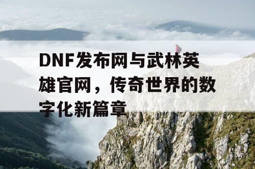 DNF发布网与武林英雄官网，传奇世界的数字化新篇章