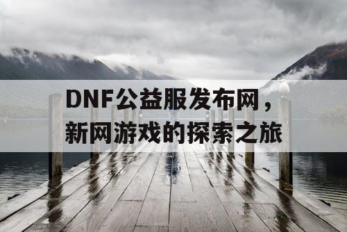 DNF公益服发布网，新网游戏的探索之旅