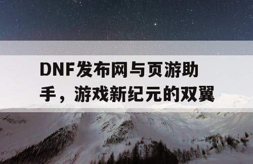 DNF发布网与页游助手，游戏新纪元的双翼