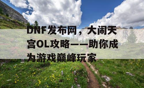 DNF发布网，大闹天宫OL攻略——助你成为游戏巅峰玩家