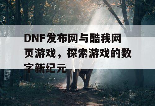 DNF发布网与酷我网页游戏，探索游戏的数字新纪元