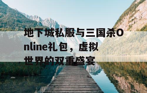 地下城私服与三国杀Online礼包，虚拟世界的双重盛宴