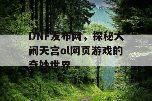 DNF发布网，探秘大闹天宫ol网页游戏的奇妙世界