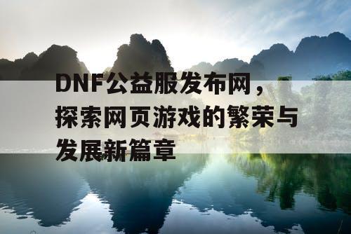 DNF公益服发布网，探索网页游戏的繁荣与发展新篇章