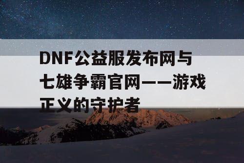 DNF公益服发布网与七雄争霸官网——游戏正义的守护者