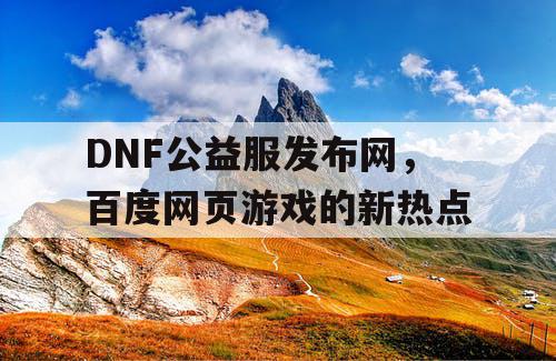 DNF公益服发布网，百度网页游戏的新热点