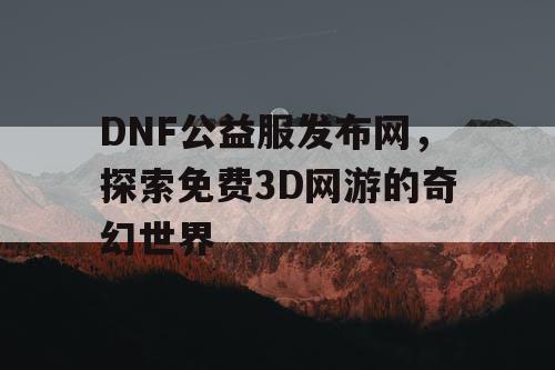 DNF公益服发布网，探索免费3D网游的奇幻世界