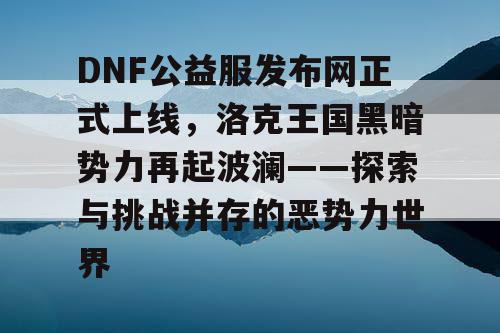 DNF公益服发布网正式上线，洛克王国黑暗势力再起波澜——探索与挑战并存的恶势力世界